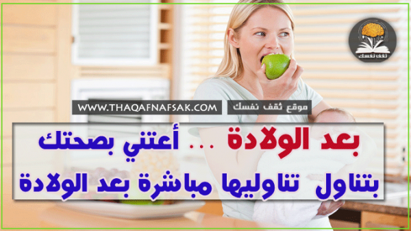 أطعمة بعد الولادة تناوليها مباشرة فهي صحية ومهمة