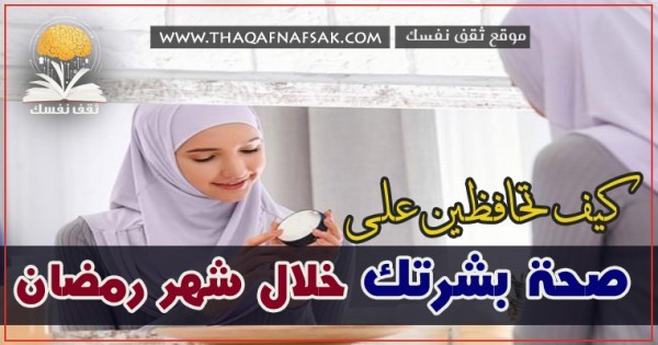 صحة البشرة في رمضان هكذا تخرجين من رمضان ببشرة أكثر نضارة