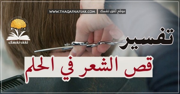رؤية قص الشعر في الحلم حلمت إني اقُص شعر في المنام