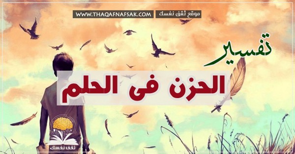 تفسير الحزن فى الحلم للعزباء والمطلقة و الحامل وكل الأشخاص