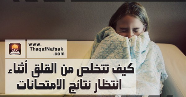 كيف تتخلص من القلق أثناء انتظار نتائج الامتحانات كيف تتخلص من القلق أثناء انتظار نتائج الامتحانات