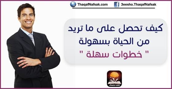 كيف تحصل على ما تريد من الحياة بسهولة ” خطوات سهلة “ كيف تحصل على ما تريد من الحياة بسهولة ” خطوات سهلة “