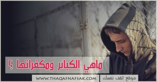 ماهي الكبائر ومكفراتها ؟ ماهي الكبائر ومكفراتها ؟