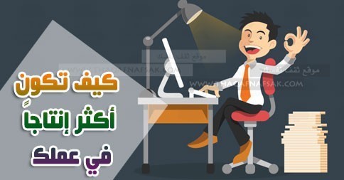 كيف تصبح أكثر إنتاجاً في عملك كيف تصبح أكثر إنتاجاً في عملك