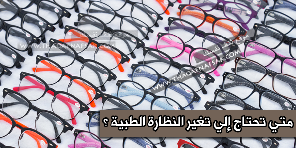 متي تحتاج إلي تغير النظارة الطبية ؟ متي تحتاج إلي تغير النظارة الطبية ؟