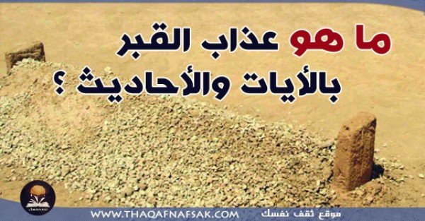 ما هو عذاب القبر بالأيات والأحاديث ؟ ما هو عذاب القبر بالأيات والأحاديث ؟