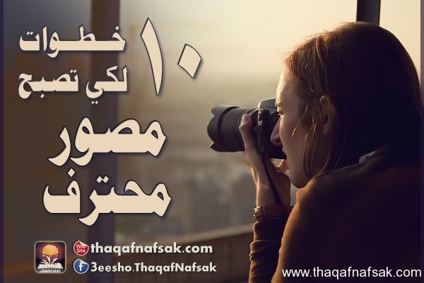 10 خطوات لكي تصبح مصور محترف 10 خطوات لكي تصبح مصور محترف