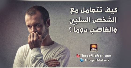 كيف تتعامل مع الشخص السلبي والغاضب دوما ؟ كيف تتعامل مع الشخص السلبي والغاضب دوما ؟